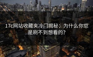17c网站收藏夹冷门揭秘：为什么你总是刷不到想看的？