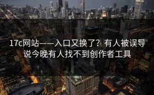17c网站——入口又换了？有人被误导说今晚有人找不到创作者工具
