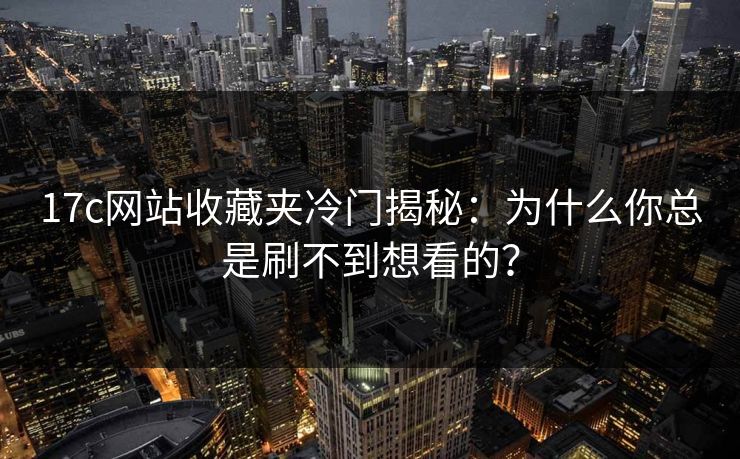 17c网站收藏夹冷门揭秘：为什么你总是刷不到想看的？