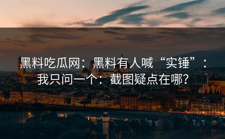 黑料吃瓜网：黑料有人喊“实锤”：我只问一个：截图疑点在哪？