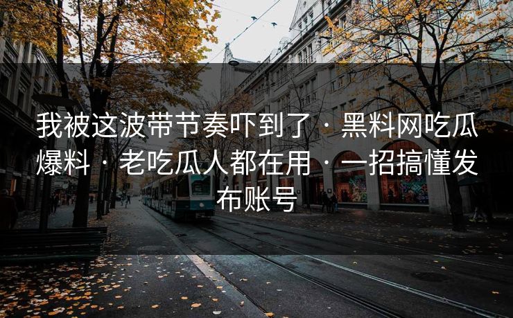 我被这波带节奏吓到了 · 黑料网吃瓜爆料 · 老吃瓜人都在用 · 一招搞懂发布账号