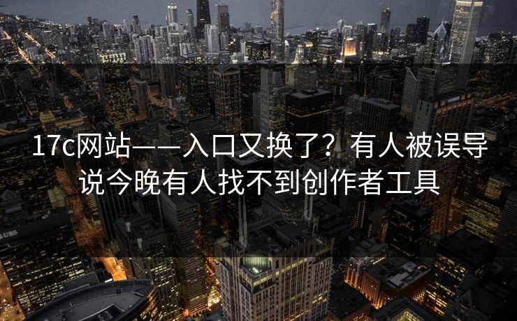 17c网站——入口又换了？有人被误导说今晚有人找不到创作者工具